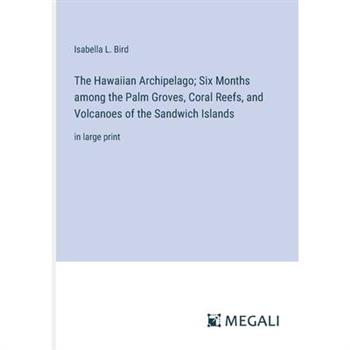 The Hawaiian Archipelago; Six Months among the Palm Groves, Coral Reefs, and Volcanoes of the Sandwich Islands