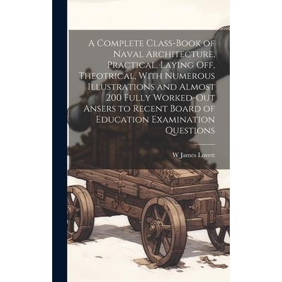 A Complete Class-book of Naval Architecture, Practical, Laying off, Theotrical, With Numerous Illustrations and Almost 200 Fully Worked-out Ansers to Recent Board of Education Examination Questions