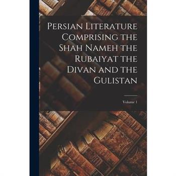 Persian Literature Comprising the Shah Nameh the Rubaiyat the Divan and the Gulistan; Volume 1