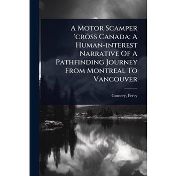 A Motor Scamper ’cross Canada; A Human-interest Narrative Of A Pathfinding Journey From Montreal To Vancouver