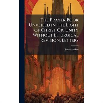 The Prayer Book Unveiled in the Light of Christ Or, Unity Without Liturgical Revision, Letters