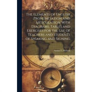 The Elements of English Pronunciation and Articulation With Diagrams, Tables and Exercises for the use of Teachers and Students of Speaking and Signing