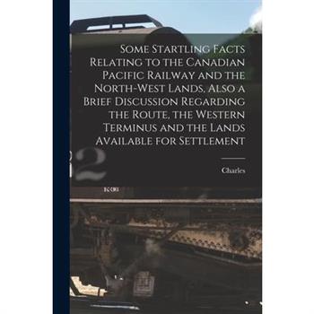 Some Startling Facts Relating to the Canadian Pacific Railway and the North-west Lands, Also a Brief Discussion Regarding the Route, the Western Terminus and the Lands Available for Settlement