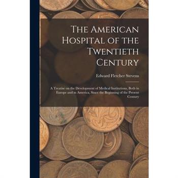 The American Hospital of the Twentieth Century; a Treatise on the Development of Medical Institutions, Both in Europe and in America, Since the Beginning of the Present Century