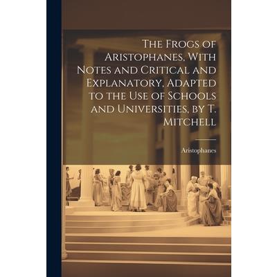 The Frogs of Aristophanes, With Notes and Critical and Explanatory, Adapted to the Use of Schools and Universities, by T. Mitchell