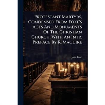 Protestant Martyrs, Condensed From Foxe’s Acts And Monuments Of The Christian Church, With An Intr. Preface By R. Maguire