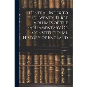 General Index to the Twenty-Three Volumes of the Parliamentary Or Constitutional History of England; Volume 6