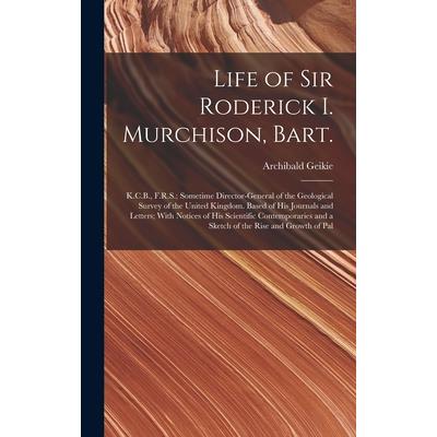 Life of Sir Roderick I. Murchison, Bart.; K.C.B., F.R.S.; Sometime Director-general of the Geological Survey of the United Kingdom. Based of his Journals and Letters; With Notices of his Scientific Co