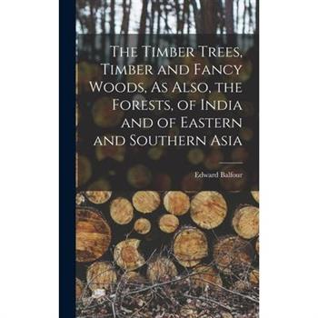 The Timber Trees, Timber and Fancy Woods, As Also, the Forests, of India and of Eastern and Southern Asia