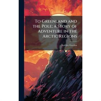 To Greenland and the Pole; a Story of Adventure in the Arctic Regions