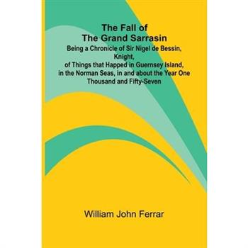 The Fall of the Grand Sarrasin; Being a Chronicle of Sir Nigel de Bessin, Knight, of Things that Happed in Guernsey Island, in the Norman Seas, in and about the Year One Thousand and Fifty-Seven