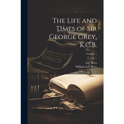 The Life and Times of Sir George Grey, K.C.B.; Volume 1