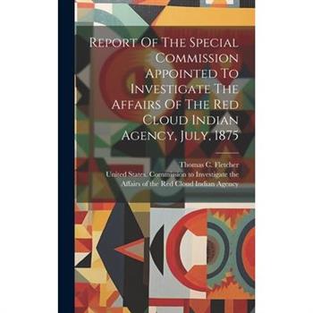 Report Of The Special Commission Appointed To Investigate The Affairs Of The Red Cloud Indian Agency, July, 1875