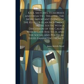 K.K.K. Sketches, Humorous and Didactic, Treating the More Important Events of the Ku-Klux-Klan Movement in the South. With a Discussion of the Causes Which Gave Rise to It, and the Social and Politica