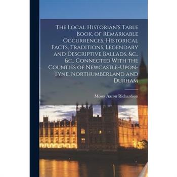 The Local Historian’s Table Book, of Remarkable Occurrences, Historical Facts, Traditions, Legendary and Descriptive Ballads, &c., &c., Connected With the Counties of Newcastle-Upon-Tyne, Northumberla