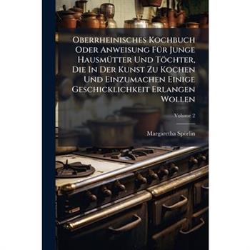 Oberrheinisches Kochbuch Oder Anweisung F?1/4r Junge Hausm?1/4tter Und T繹chter, Die In Der Kunst Zu Kochen Und Einzumachen Einige Geschicklichkeit Erlangen Wollen