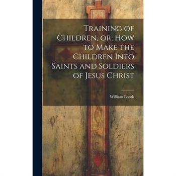 Training of Children, or, How to Make the Children Into Saints and Soldiers of Jesus Christ