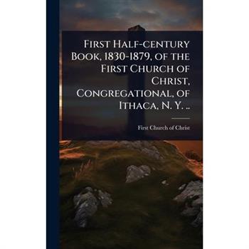 First Half-century Book, 1830-1879, of the First Church of Christ, Congregational, of Ithaca, N. Y. ..