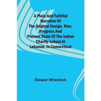 A plain and faithful narrative of the original design, rise, progress and present state of the Indian charity-school at Lebanon, in Connecticut