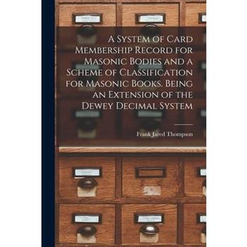 A System of Card Membership Record for Masonic Bodies and a Scheme of Classification for Masonic Books. Being an Extension of the Dewey Decimal System