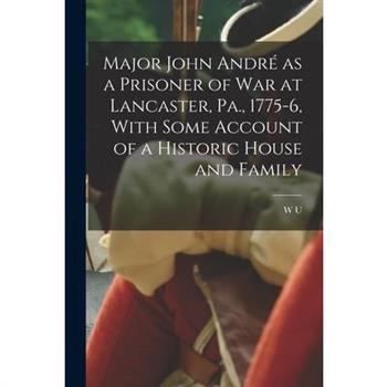 Major John Andr矇 as a Prisoner of war at Lancaster, Pa., 1775-6, With Some Account of a Historic House and Family
