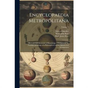 Encyclopaedia Metropolitana; or, Universal Dictionary of Knowledge ... Comprising the Twofold Advantage of a Philosophical and an Alphabetical Arrangement; Volume 8