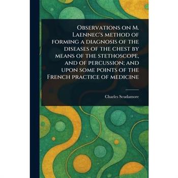 Observations on M. Laennec's Method of Forming a Diagnosis of the Diseases of the Chest by Means of the Stethoscope, and of Percussion; and Upon Some Points of the French Practice of Medicine