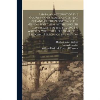 Lhasa; an Account of the Country and People of Central Tibet and of the Progress of the Mission Sent There by the English Government in the Year 1903-4; Written, With the Help of all the Principal Per