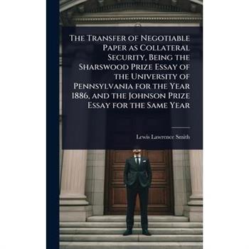 The Transfer of Negotiable Paper as Collateral Security, Being the Sharswood Prize Essay of the University of Pennsylvania for the Year 1886, and the Johnson Prize Essay for the Same Year