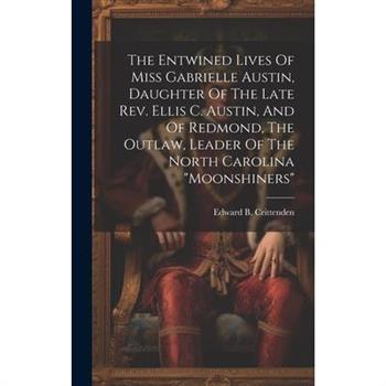 The Entwined Lives Of Miss Gabrielle Austin, Daughter Of The Late Rev. Ellis C. Austin, And Of Redmond, The Outlaw, Leader Of The North Carolina ”moonshiners”