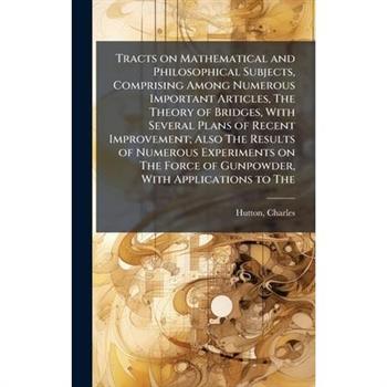 Tracts on Mathematical and Philosophical Subjects, Comprising Among Numerous Important Articles, The Theory of Bridges, With Several Plans of Recent Improvement; Also The Results of Numerous Experimen