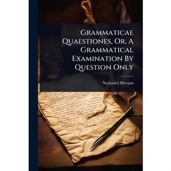 Grammaticae Quaestiones, Or, A Grammatical Examination By Question Only