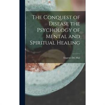 The Conquest of Disease the Psychology of Mental and Spiritual Healing