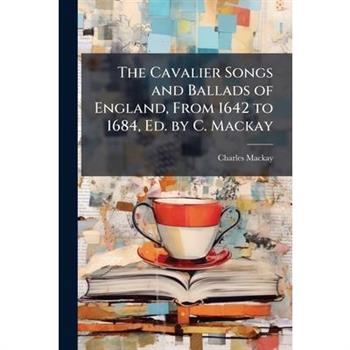 The Cavalier Songs and Ballads of England, From 1642 to 1684, Ed. by C. Mackay