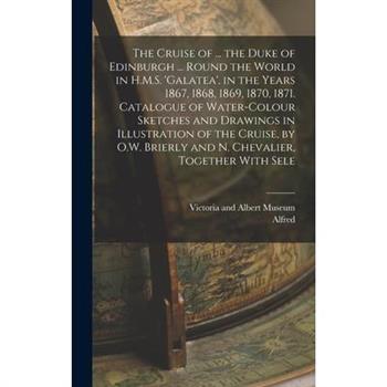 The Cruise of ... the Duke of Edinburgh ... Round the World in H.M.S. 'galatea', in the Years 1867, 1868, 1869, 1870, 1871. Catalogue of Water-Colour Sketches and Drawings in Illustration of the Cruis