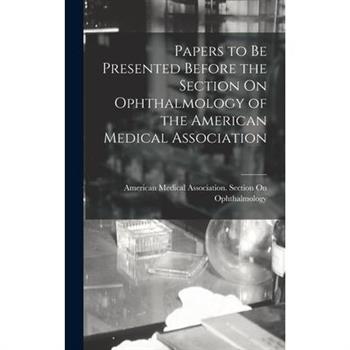 Papers to Be Presented Before the Section On Ophthalmology of the American Medical Association