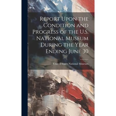 Report Upon the Condition and Progress of the U.S. National Museum During the Year Ending June 30
