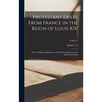 Protestant Exiles From France in the Reign of Louis XIV; or, the Huguenot Refugees & Their Descendants in Great Britain & Ireland; Volume 3