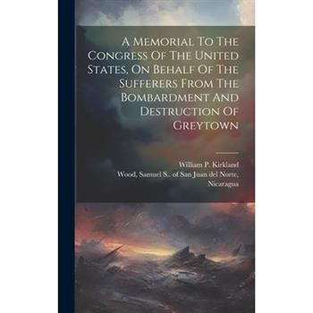 A Memorial To The Congress Of The United States, On Behalf Of The Sufferers From The Bombardment And Destruction Of Greytown