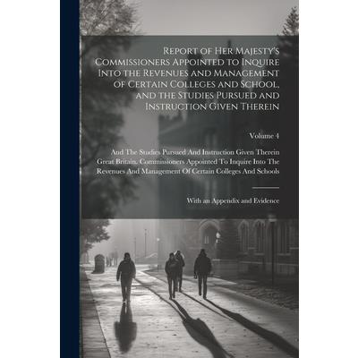 Report of Her Majesty’s Commissioners Appointed to Inquire Into the Revenues and Management of Certain Colleges and School, and the Studies Pursued and Instruction Given Therein