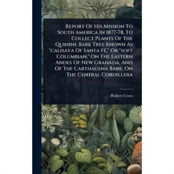 Report Of His Mission To South America In 1877-78, To Collect Plants Of The Quinine Bark Tree Known As ”calisaya Of Santa F?(c),” Or ”soft Columbian,” On The Eastern Andes Of New Granada, And Of The C