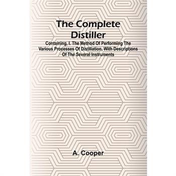 The Complete Distiller; Containing, I. The Method Of Performing The Various Processes Of Distillation, With Descriptions Of The Several Instruments