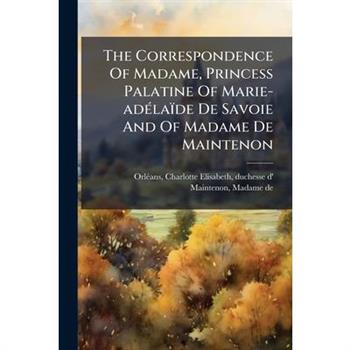 The Correspondence Of Madame, Princess Palatine Of Marie-ad?(c)la簿de De Savoie And Of Madame De Maintenon