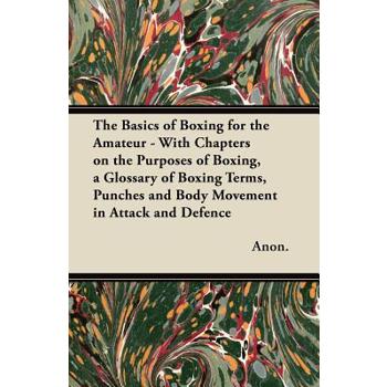 The Basics of Boxing for the Amateur - With Chapters on the Purposes of Boxing, a Glossary of Boxing Terms, Punches and Body Movement in Attack and de