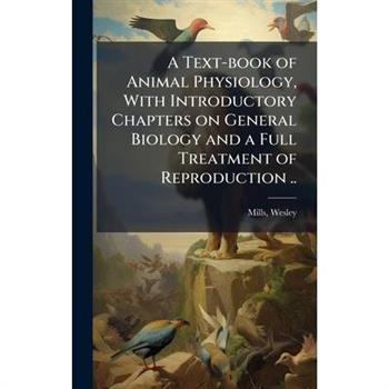 A Text-book of Animal Physiology, With Introductory Chapters on General Biology and a Full Treatment of Reproduction ..
