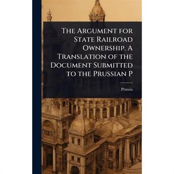 The Argument for State Railroad Ownership. A Translation of the Document Submitted to the Prussian P