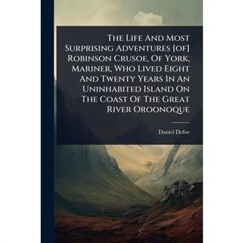 The Life And Most Surprising Adventures [of] Robinson Crusoe, Of York, Mariner, Who Lived Eight And Twenty Years In An Uninhabited Island On The Coast Of The Great River Oroonoque