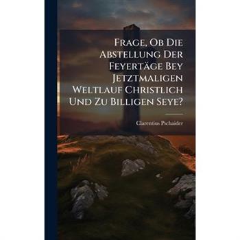 Frage, Ob Die Abstellung Der Feyert瓣ge Bey Jetztmaligen Weltlauf Christlich Und Zu Billigen Seye?