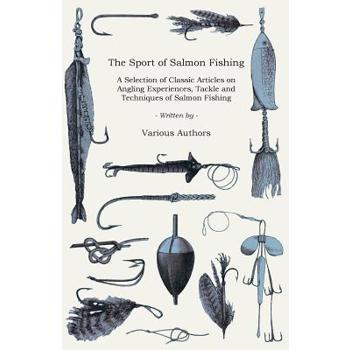 The Sport of Salmon Fishing - A Selection of Classic Articles on Angling Experiences, Tackle and Techniques of Salmon Fishing (Angling Series)