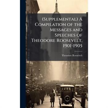 (Supplemental) A Compilation of the Messages and Speeches of Theodore Roosevelt, 1901-1905
